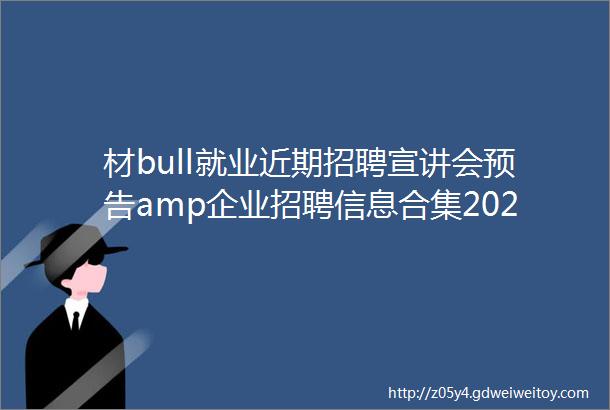 材bull就业近期招聘宣讲会预告amp企业招聘信息合集2023届毕业生第九期